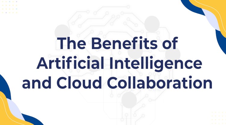 The Benefits of Artificial Intelligence and Cloud Collaboration